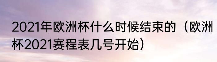 2021年欧洲杯什么时候结束的（欧洲杯2021赛程表几号开始）