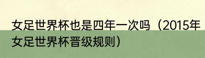 女足世界杯也是四年一次吗（2015年女足世界杯晋级规则）
