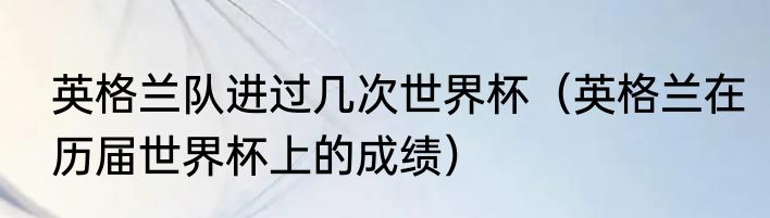 英格兰队进过几次世界杯（英格兰在历届世界杯上的成绩）