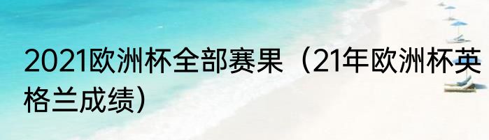 2021欧洲杯全部赛果（21年欧洲杯英格兰成绩）