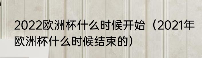 2022欧洲杯什么时候开始（2021年欧洲杯什么时候结束的）