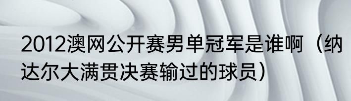 2012澳网公开赛男单冠军是谁啊（纳达尔大满贯决赛输过的球员）