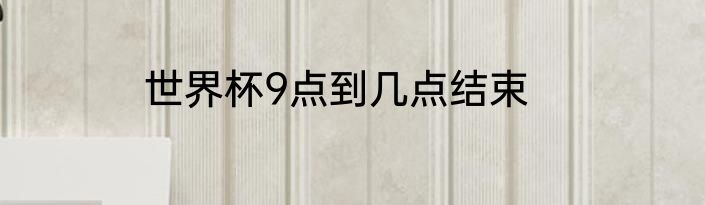 世界杯9点到几点结束