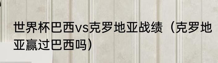世界杯巴西vs克罗地亚战绩（克罗地亚赢过巴西吗）