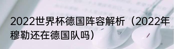 2022世界杯德国阵容解析（2022年穆勒还在德国队吗）