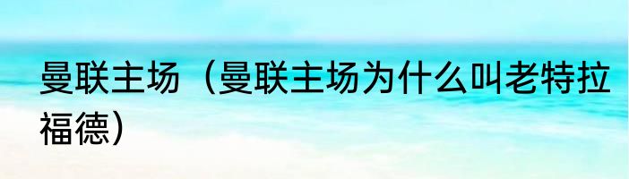 曼联主场（曼联主场为什么叫老特拉福德）