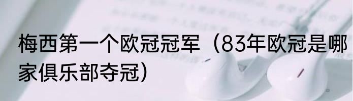 梅西第一个欧冠冠军（83年欧冠是哪家俱乐部夺冠）