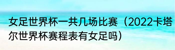 女足世界杯一共几场比赛（2022卡塔尔世界杯赛程表有女足吗）