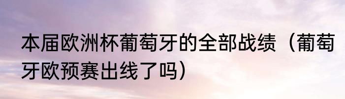 本届欧洲杯葡萄牙的全部战绩（葡萄牙欧预赛出线了吗）