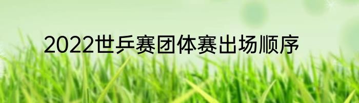 2022世乒赛团体赛出场顺序