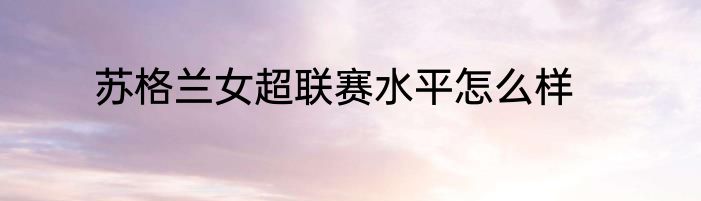 苏格兰女超联赛水平怎么样