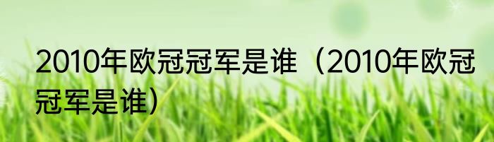 2010年欧冠冠军是谁（2010年欧冠冠军是谁）