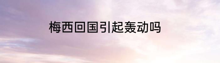 梅西回国引起轰动吗