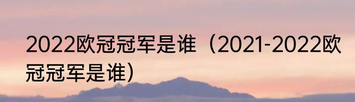 2022欧冠冠军是谁（2021-2022欧冠冠军是谁）
