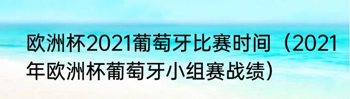 欧洲杯2021葡萄牙比赛时间（2021年欧洲杯葡萄牙小组赛战绩）