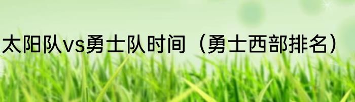 太阳队vs勇士队时间（勇士西部排名）