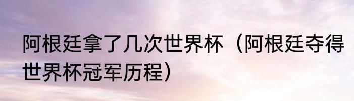 阿根廷拿了几次世界杯（阿根廷夺得世界杯冠军历程）