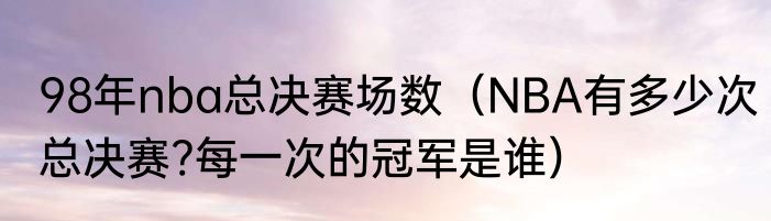 98年nba总决赛场数（NBA有多少次总决赛?每一次的冠军是谁）