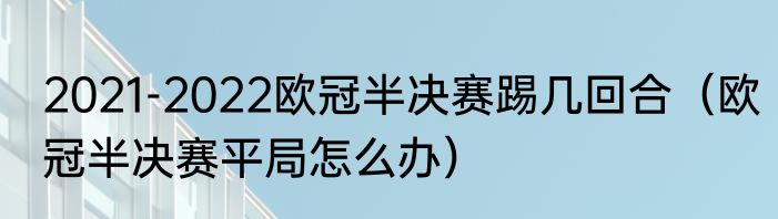 2021-2022欧冠半决赛踢几回合（欧冠半决赛平局怎么办）