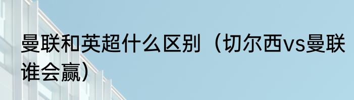 曼联和英超什么区别（切尔西vs曼联谁会赢）