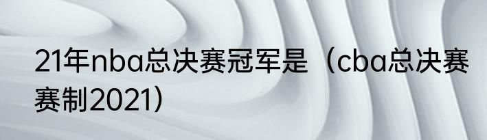 21年nba总决赛冠军是（cba总决赛赛制2021）