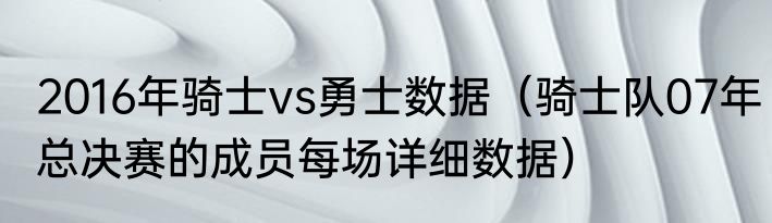 2016年骑士vs勇士数据（骑士队07年总决赛的成员每场详细数据）