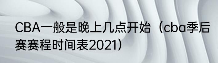 CBA一般是晚上几点开始（cba季后赛赛程时间表2021）