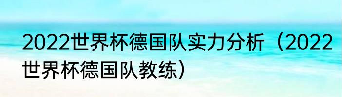 2022世界杯德国队实力分析（2022世界杯德国队教练）