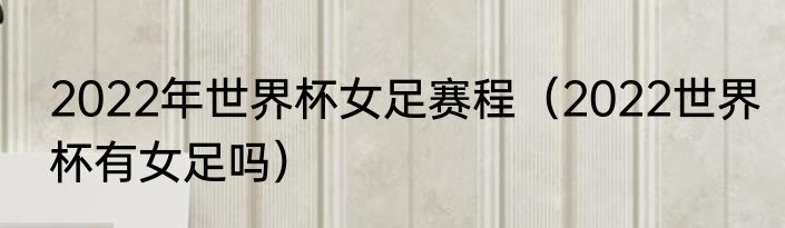 2022年世界杯女足赛程（2022世界杯有女足吗）