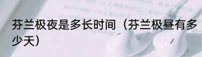 芬兰极夜是多长时间（芬兰极昼有多少天）