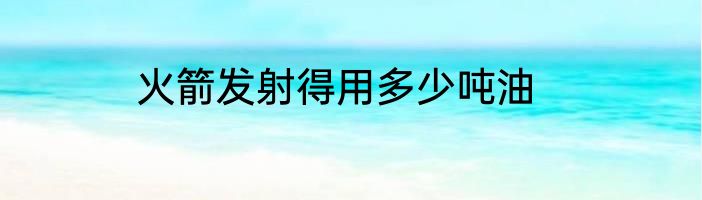 火箭发射得用多少吨油