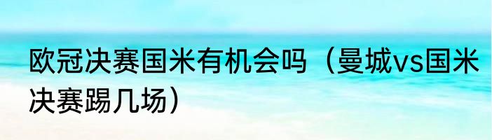 欧冠决赛国米有机会吗（曼城vs国米决赛踢几场）