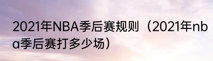 2021年NBA季后赛规则（2021年nba季后赛打多少场）