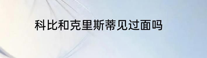 科比和克里斯蒂见过面吗