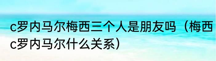 c罗内马尔梅西三个人是朋友吗（梅西c罗内马尔什么关系）