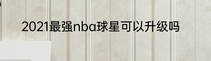 2021最强nba球星可以升级吗