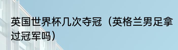 英国世界杯几次夺冠（英格兰男足拿过冠军吗）