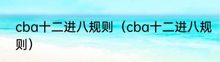 cba十二进八规则（cba十二进八规则）
