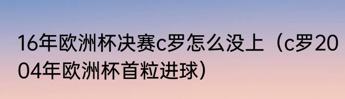 16年欧洲杯决赛c罗怎么没上（c罗2004年欧洲杯首粒进球）