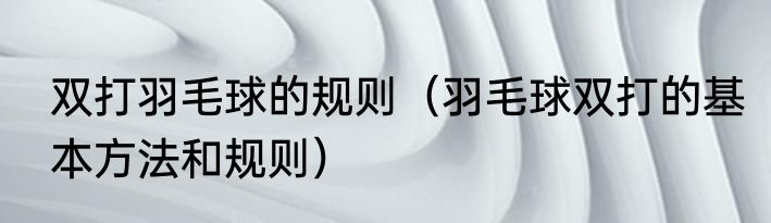 双打羽毛球的规则（羽毛球双打的基本方法和规则）