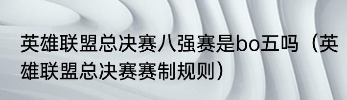 英雄联盟总决赛八强赛是bo五吗（英雄联盟总决赛赛制规则）