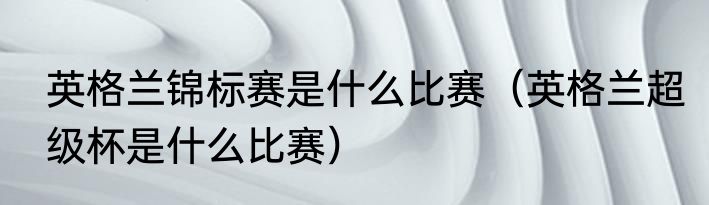 英格兰锦标赛是什么比赛（英格兰超级杯是什么比赛）
