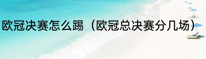 欧冠决赛怎么踢（欧冠总决赛分几场）