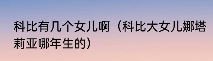 科比有几个女儿啊（科比大女儿娜塔莉亚哪年生的）
