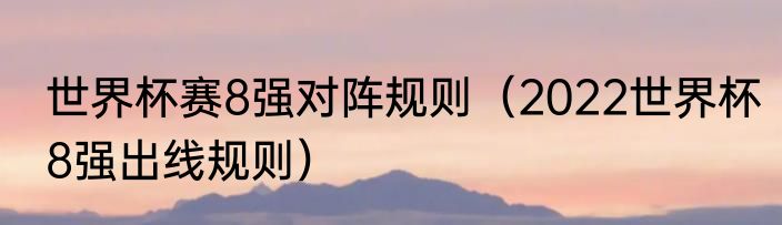 世界杯赛8强对阵规则（2022世界杯8强出线规则）