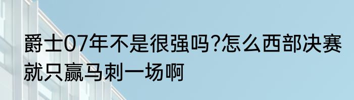 爵士07年不是很强吗?怎么西部决赛就只赢马刺一场啊