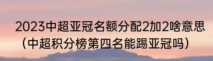 2023中超亚冠名额分配2加2啥意思（中超积分榜第四名能踢亚冠吗）