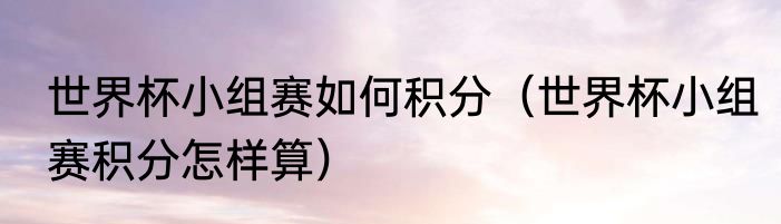 世界杯小组赛如何积分（世界杯小组赛积分怎样算）