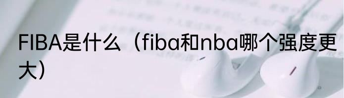 FIBA是什么（fiba和nba哪个强度更大）