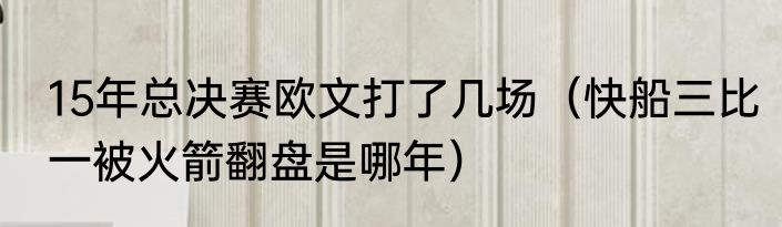 15年总决赛欧文打了几场（快船三比一被火箭翻盘是哪年）